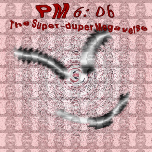 PM 6:06: The Super-Duper Megaverse